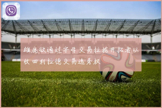雄鹿欲通过字母交易拉拢开拓者以收回利拉德交易选秀权