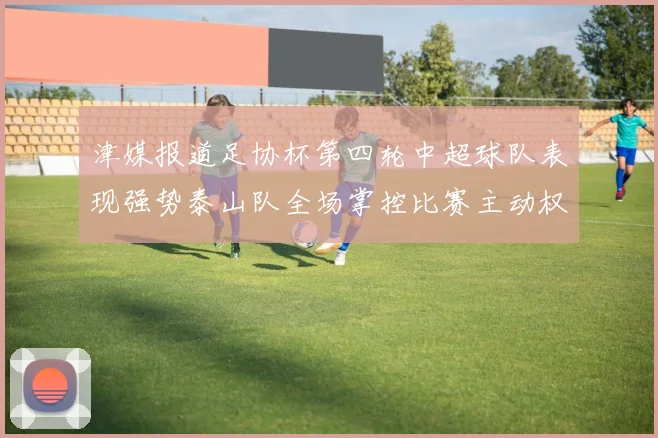津媒报道足协杯第四轮中超球队表现强势泰山队全场掌控比赛主动权