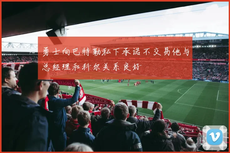 勇士向巴特勒私下承诺不交易他与总经理和科尔关系良好