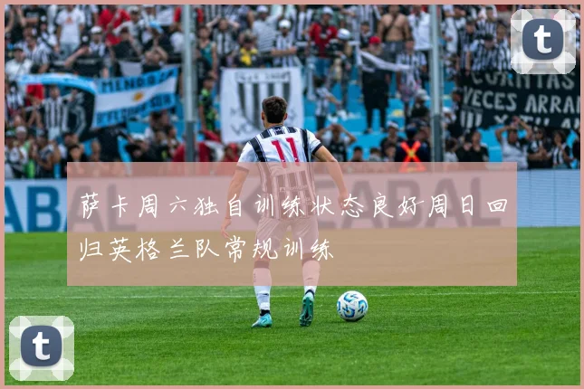 萨卡周六独自训练状态良好周日回归英格兰队常规训练