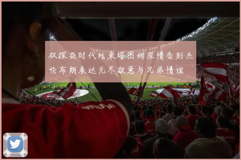 双探花时代结束塔图姆深情告别杰伦布朗表达无尽敬意与兄弟情谊