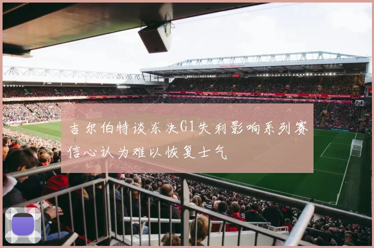 吉尔伯特谈东决G1失利影响系列赛信心认为难以恢复士气