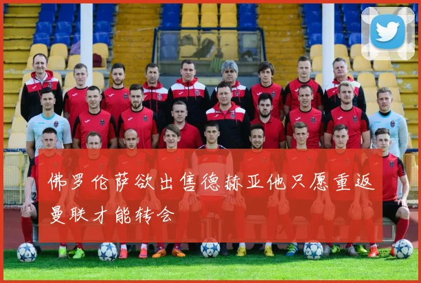 佛罗伦萨欲出售德赫亚他只愿重返曼联才能转会