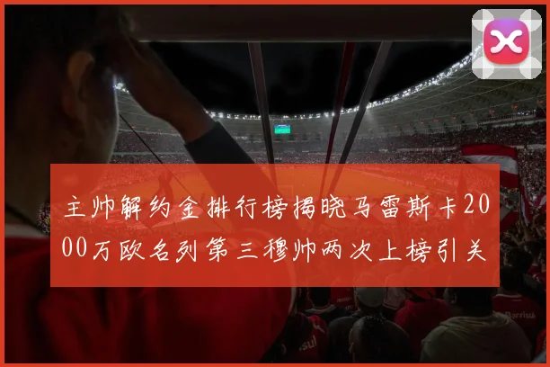 主帅解约金排行榜揭晓马雷斯卡2000万欧名列第三穆帅两次上榜引关注