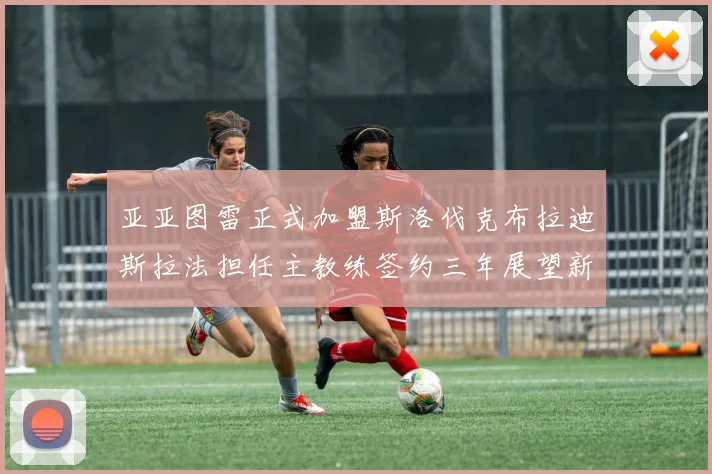 亚亚图雷正式加盟斯洛伐克布拉迪斯拉法担任主教练签约三年展望新篇章