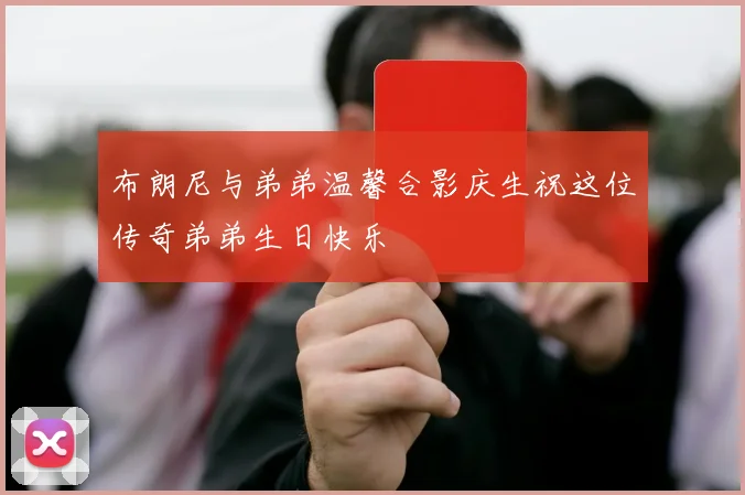 布朗尼与弟弟温馨合影庆生祝这位传奇弟弟生日快乐