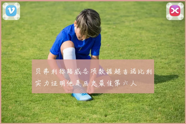 贝弗利称路威各项数据超吉诺比利实力证明他是历史最佳第六人