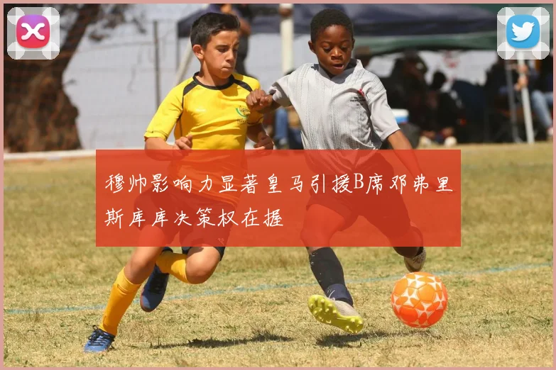 穆帅影响力显著皇马引援B席邓弗里斯库库决策权在握
