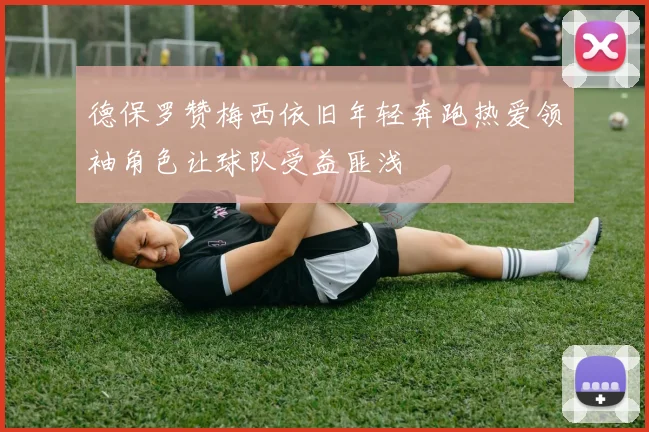 德保罗赞梅西依旧年轻奔跑热爱领袖角色让球队受益匪浅